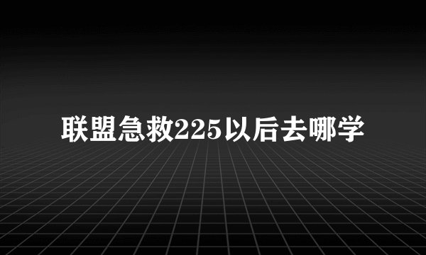 联盟急救225以后去哪学