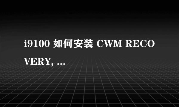 i9100 如何安装 CWM RECOVERY, 求详细的操作步骤，我的i9100 现在是官方ROM