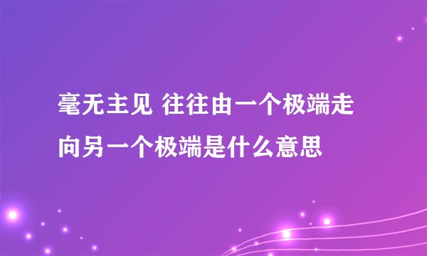 毫无主见 往往由一个极端走向另一个极端是什么意思