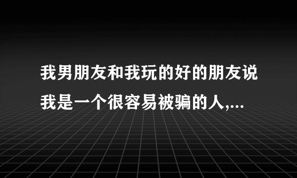 我男朋友和我玩的好的朋友说我是一个很容易被骗的人,是什么意思啊.