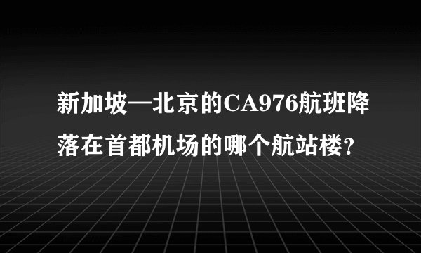 新加坡—北京的CA976航班降落在首都机场的哪个航站楼？