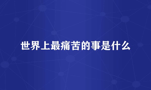 世界上最痛苦的事是什么