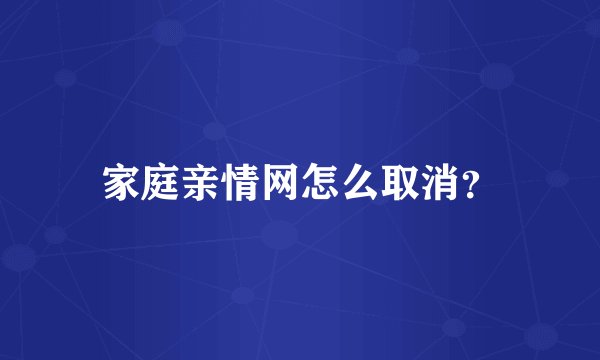 家庭亲情网怎么取消？