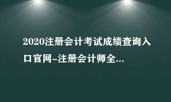 2020注册会计考试成绩查询入口官网-注册会计师全国统一考试网上报名系统