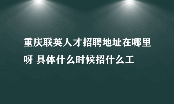 重庆联英人才招聘地址在哪里呀 具体什么时候招什么工