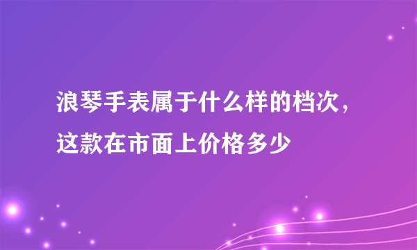 浪琴手表属于什么样的档次，这款在市面上价格多少