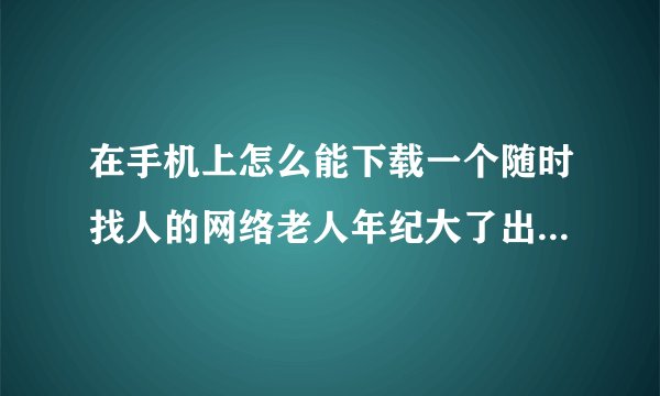 在手机上怎么能下载一个随时找人的网络老人年纪大了出门怕走散下载一个什么什