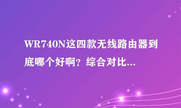 WR740N这四款无线路由器到底哪个好啊？综合对比下，谢谢了？