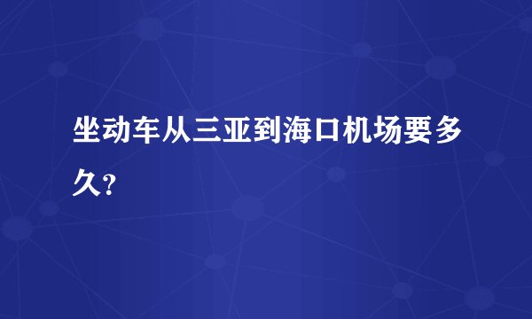 坐动车从三亚到海口机场要多久?