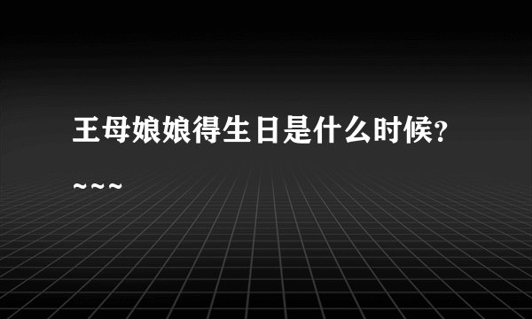 王母娘娘得生日是什么时候？~~~