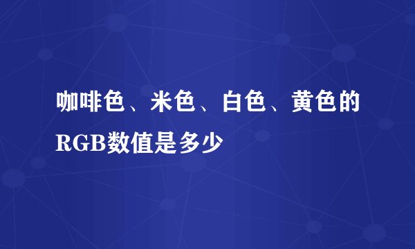 咖啡色、米色、白色、黄色的RGB数值是多少