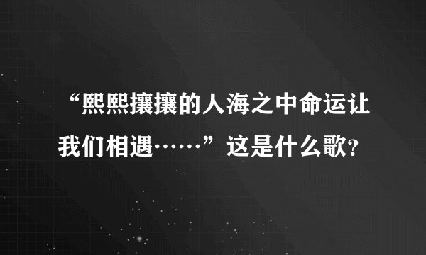 “熙熙攘攘的人海之中命运让我们相遇……”这是什么歌？