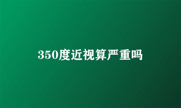 350度近视算严重吗