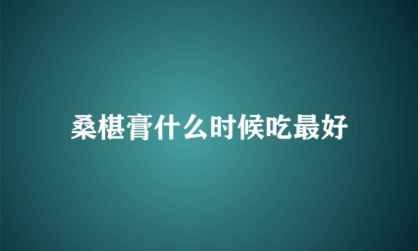 桑椹膏什么时候吃最好