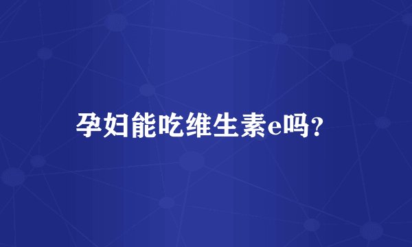 孕妇能吃维生素e吗？