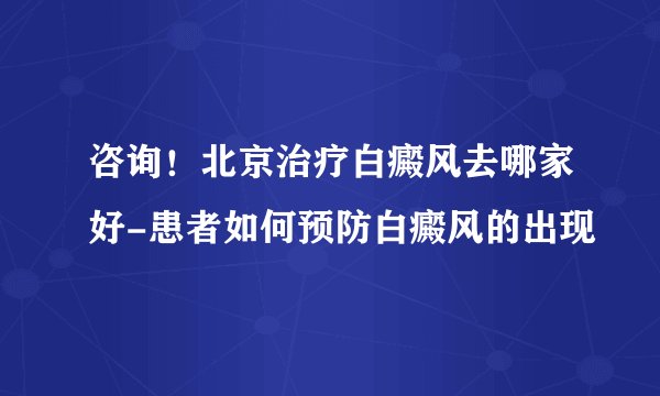 咨询！北京治疗白癜风去哪家好-患者如何预防白癜风的出现
