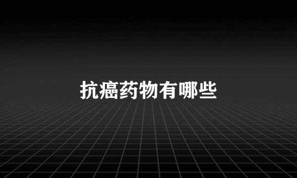 抗癌药物有哪些