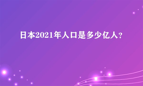 日本2021年人口是多少亿人？
