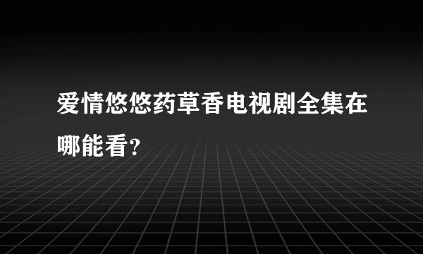 爱情悠悠药草香电视剧全集在哪能看？
