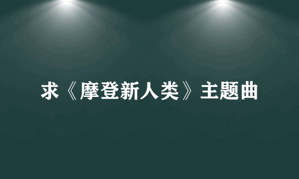 求《摩登新人类》主题曲