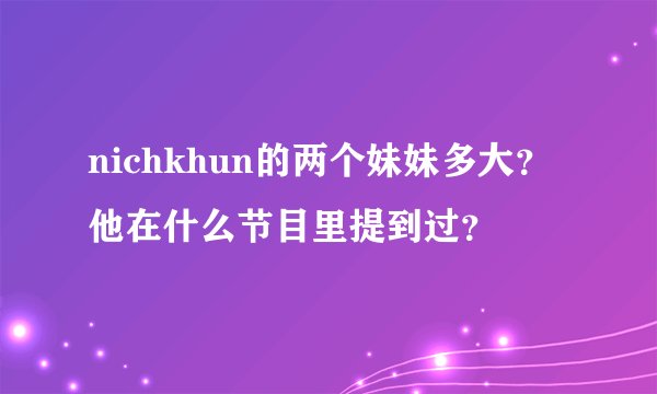 nichkhun的两个妹妹多大？他在什么节目里提到过？
