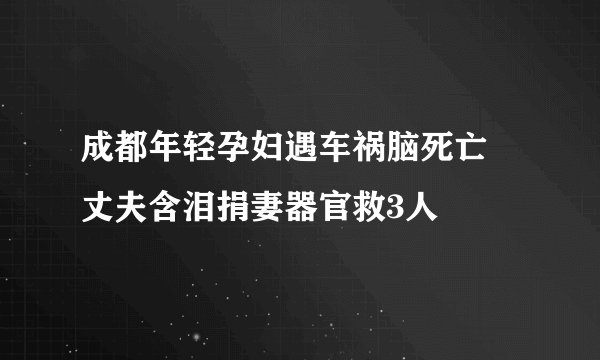 成都年轻孕妇遇车祸脑死亡 丈夫含泪捐妻器官救3人