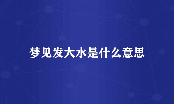 梦见发大水是什么意思