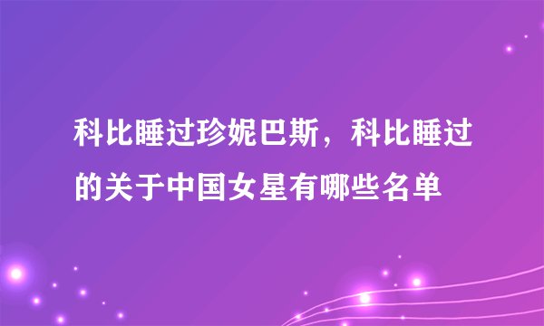科比睡过珍妮巴斯，科比睡过的关于中国女星有哪些名单