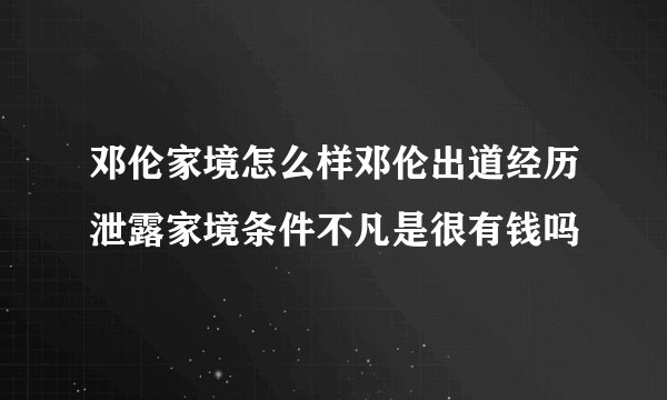 邓伦家境怎么样邓伦出道经历泄露家境条件不凡是很有钱吗