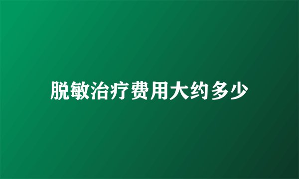 脱敏治疗费用大约多少
