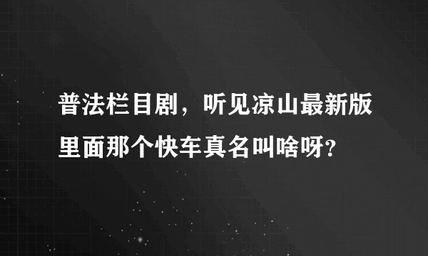 普法栏目剧，听见凉山最新版里面那个快车真名叫啥呀？