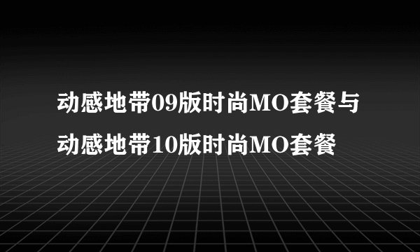 动感地带09版时尚MO套餐与动感地带10版时尚MO套餐