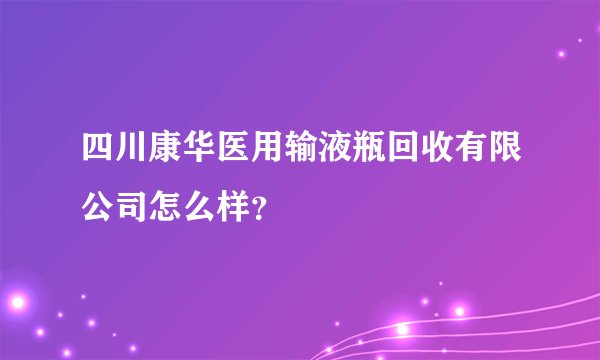 四川康华医用输液瓶回收有限公司怎么样？