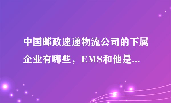 中国邮政速递物流公司的下属企业有哪些，EMS和他是什么关系