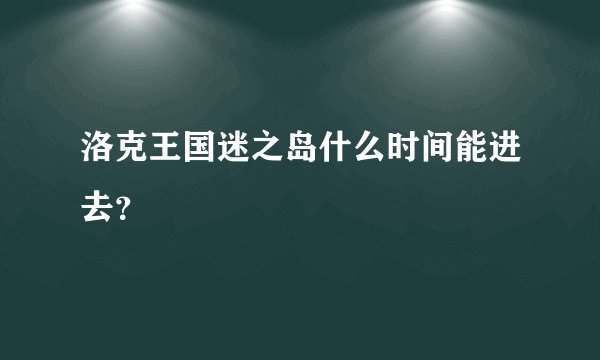 洛克王国迷之岛什么时间能进去？