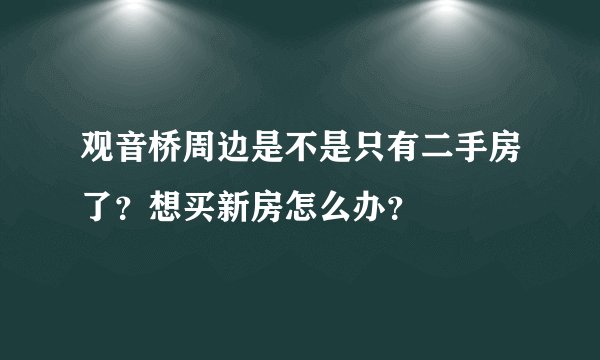 观音桥周边是不是只有二手房了？想买新房怎么办？