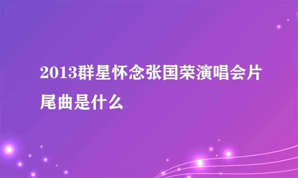 2013群星怀念张国荣演唱会片尾曲是什么