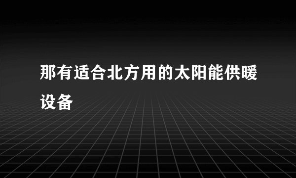 那有适合北方用的太阳能供暖设备