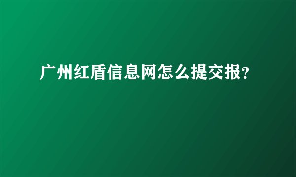 广州红盾信息网怎么提交报?