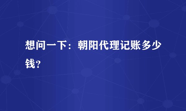 想问一下：朝阳代理记账多少钱？