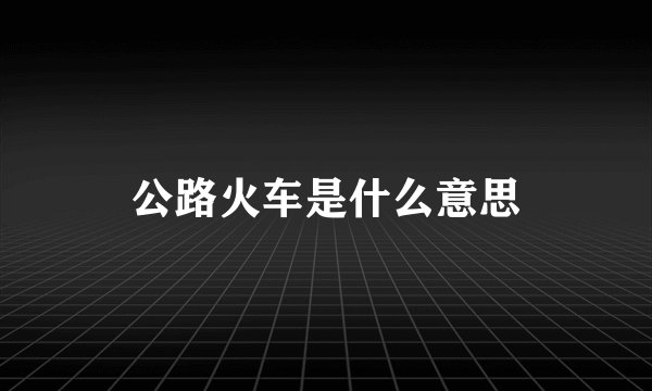 公路火车是什么意思
