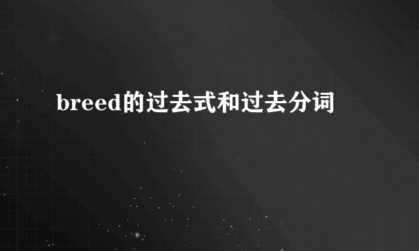 breed的过去式和过去分词