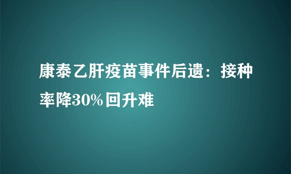康泰乙肝疫苗事件后遗：接种率降30%回升难