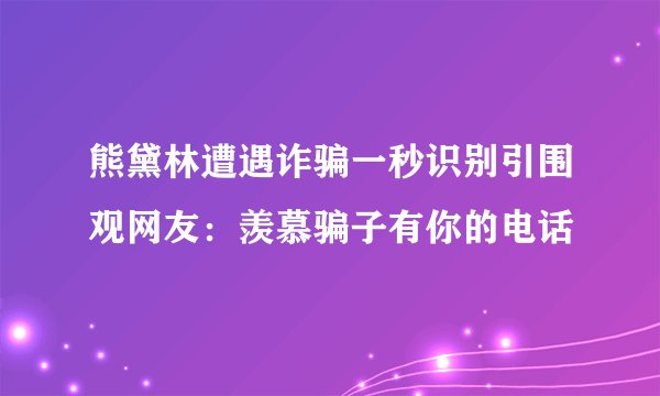 熊黛林遭遇诈骗一秒识别引围观网友：羡慕骗子有你的电话