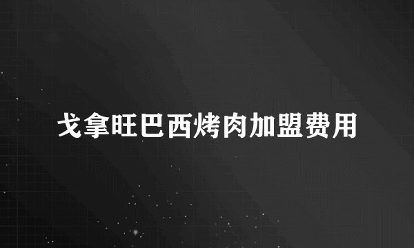 戈拿旺巴西烤肉加盟费用