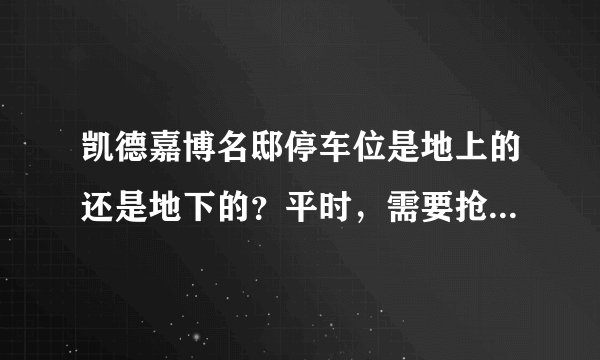 凯德嘉博名邸停车位是地上的还是地下的？平时，需要抢车位吗？租车位多少钱？