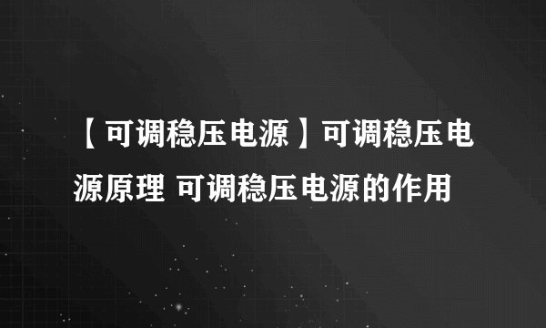 【可调稳压电源】可调稳压电源原理 可调稳压电源的作用