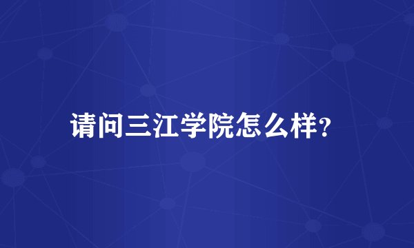 请问三江学院怎么样？