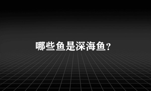 哪些鱼是深海鱼?