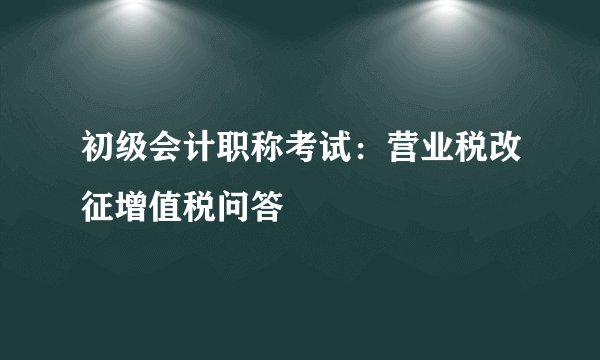 初级会计职称考试：营业税改征增值税问答